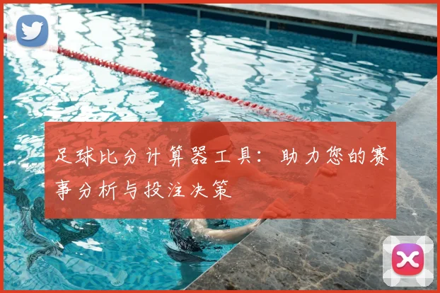 足球比分计算器工具：助力您的赛事分析与投注决策