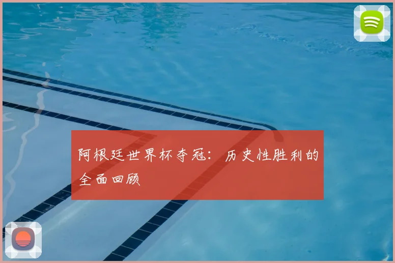 阿根廷世界杯夺冠：历史性胜利的全面回顾
