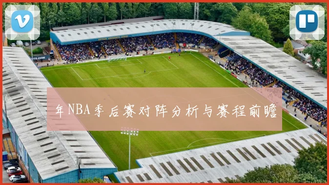 年NBA季后赛对阵分析与赛程前瞻