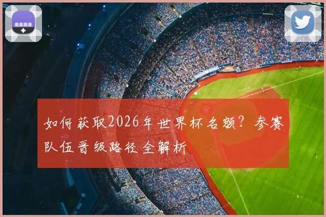 如何获取2026年世界杯名额？参赛队伍晋级路径全解析
