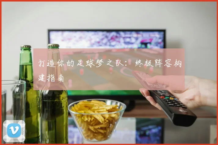 打造你的足球梦之队:终极阵容构建指南