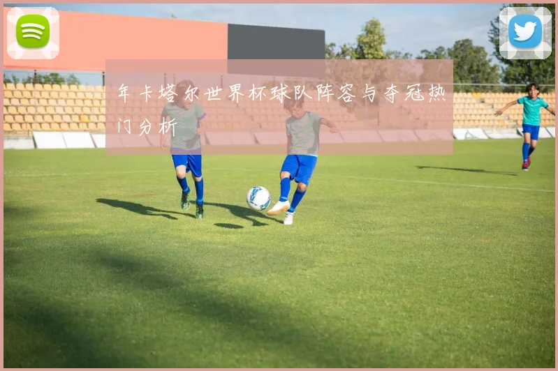年卡塔尔世界杯球队阵容与夺冠热门分析