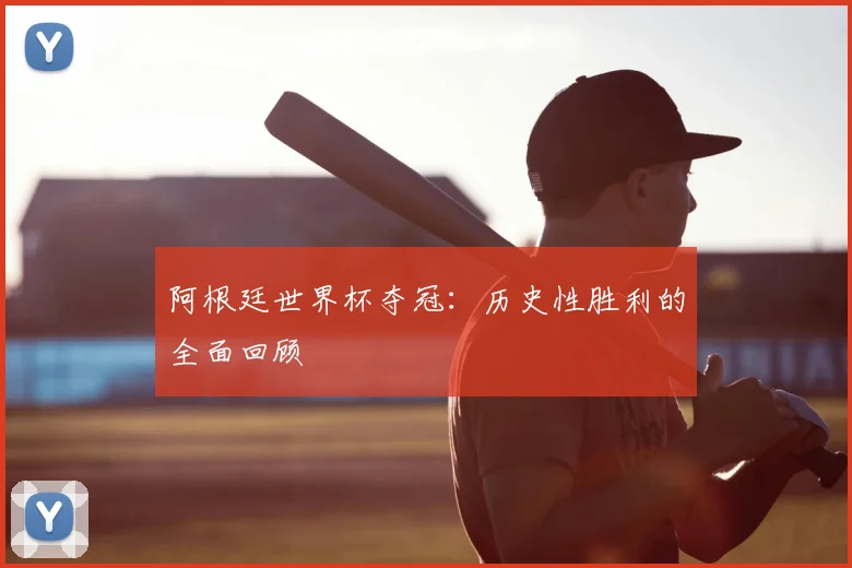 阿根廷世界杯夺冠:历史性胜利的全面回顾