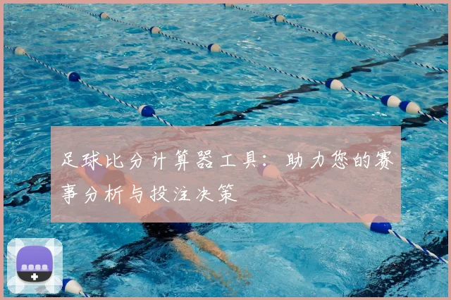 足球比分计算器工具:助力您的赛事分析与投注决策