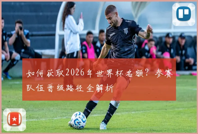 如何获取2026年世界杯名额?参赛队伍晋级路径全解析