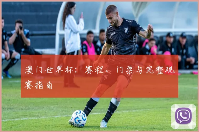 澳门世界杯:赛程、门票与完整观赛指南