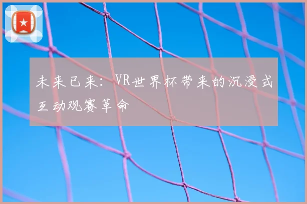 未来已来:VR世界杯带来的沉浸式互动观赛革命
